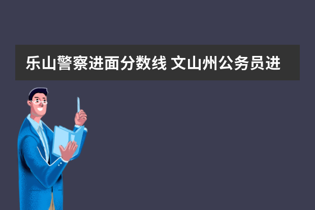 乐山警察进面分数线 文山州公务员进面分数线